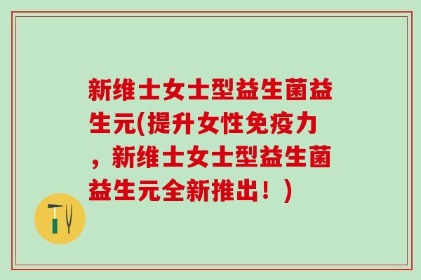 新维士女士型益生菌益生元(提升女性力，新维士女士型益生菌益生元全新推出！)