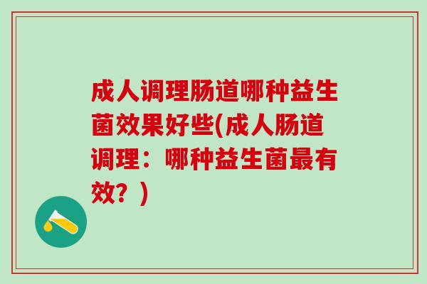 成人调理肠道哪种益生菌效果好些(成人肠道调理：哪种益生菌有效？)