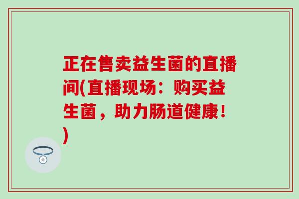 正在售卖益生菌的直播间(直播现场：购买益生菌，助力肠道健康！)