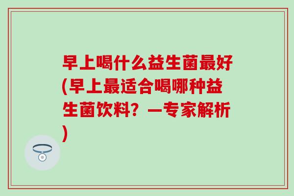 早上喝什么益生菌好(早上适合喝哪种益生菌饮料？—专家解析)