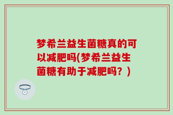 梦希兰益生菌糖真的可以吗(梦希兰益生菌糖有助于吗？)