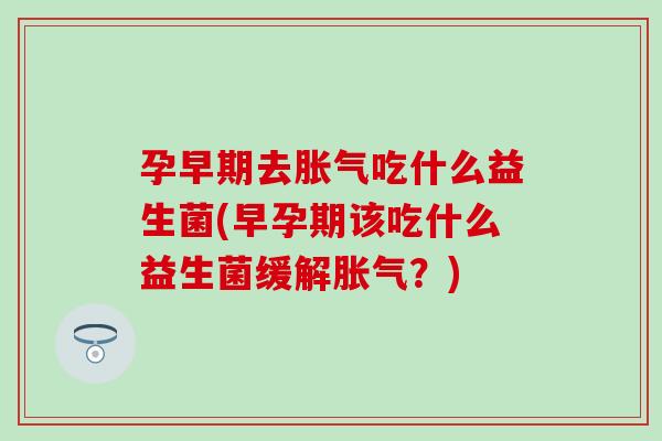 孕早期去吃什么益生菌(早孕期该吃什么益生菌缓解？)