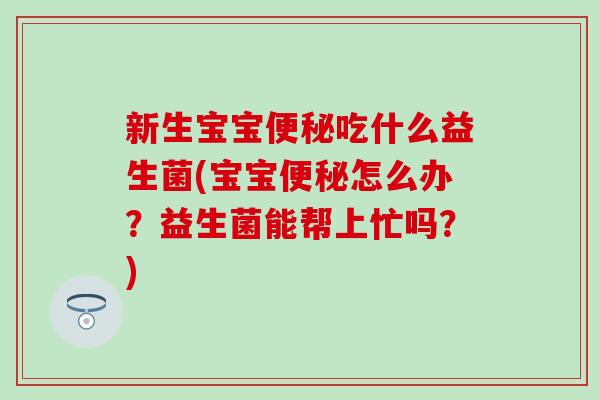 新生宝宝吃什么益生菌(宝宝怎么办？益生菌能帮上忙吗？)