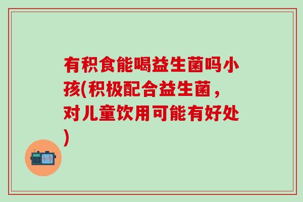 有积食能喝益生菌吗小孩(积极配合益生菌，对儿童饮用可能有好处)