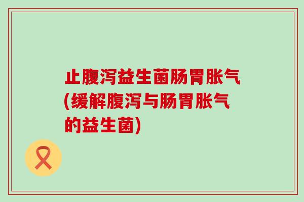 止益生菌肠胃(缓解与肠胃的益生菌)