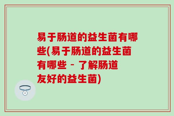 易于肠道的益生菌有哪些(易于肠道的益生菌有哪些 - 了解肠道友好的益生菌)