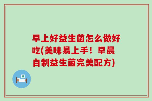 早上好益生菌怎么做好吃(美味易上手！早晨自制益生菌完美配方)