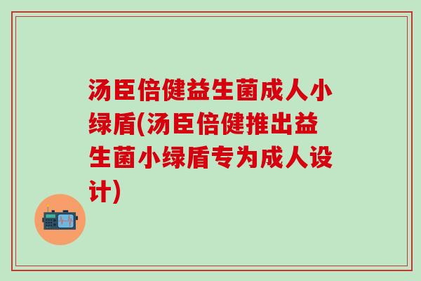 汤臣倍健益生菌成人小绿盾(汤臣倍健推出益生菌小绿盾专为成人设计)
