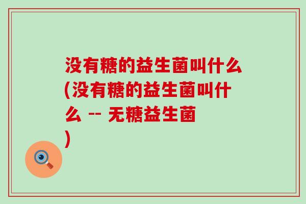 没有糖的益生菌叫什么(没有糖的益生菌叫什么 -- 无糖益生菌)