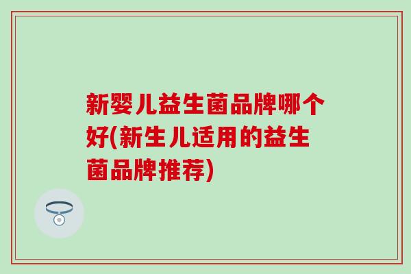 新婴儿益生菌品牌哪个好(新生儿适用的益生菌品牌推荐)
