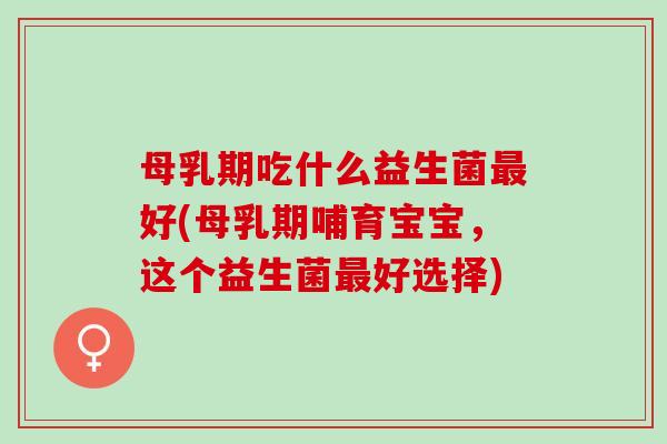 母乳期吃什么益生菌好(母乳期哺育宝宝，这个益生菌好选择)