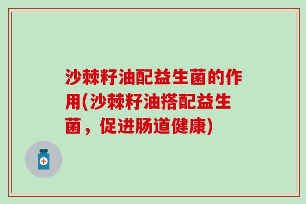 沙棘籽油配益生菌的作用(沙棘籽油搭配益生菌,促进肠道健康) 沙棘籽油配益生菌的作用(沙棘籽油搭配益生菌,促进肠道健康)