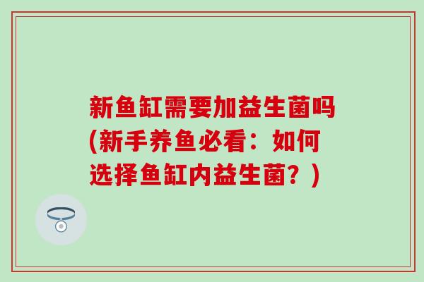 新鱼缸需要加益生菌吗(新手养鱼必看:如何选择鱼缸内益生菌?) 新鱼缸需要加益生菌吗(新手养鱼必看:如何选择鱼缸内益生菌?)