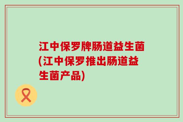 江中保罗牌肠道益生菌(江中保罗推出肠道益生菌产品) 江中保罗牌肠道益生菌(江中保罗推出肠道益生菌产品)