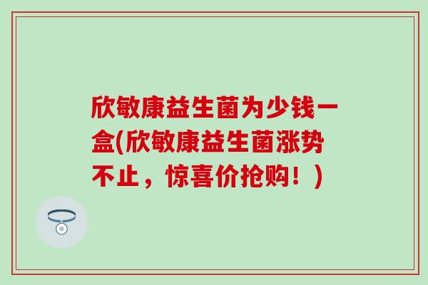 欣敏康益生菌为少钱一盒(欣敏康益生菌涨势不止,惊喜价抢购!) 欣敏康益生菌为少钱一盒(欣敏康益生菌涨势不止,惊喜价抢购!)
