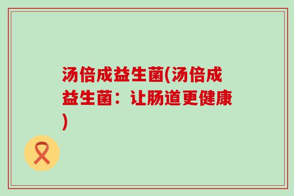 汤倍成益生菌(汤倍成益生菌:让肠道更健康) 汤倍成益生菌(汤倍成益生菌:让肠道更健康)