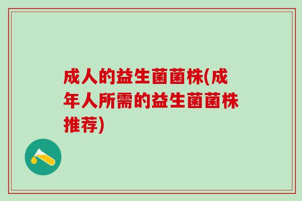 成人的益生菌菌株(成年人所需的益生菌菌株推荐) 成人的益生菌菌株(成年人所需的益生菌菌株推荐)
