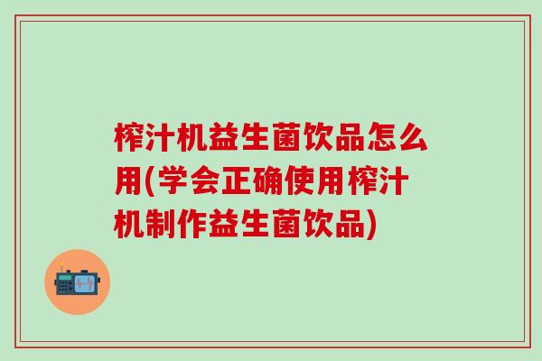 榨汁机益生菌饮品怎么用(学会正确使用榨汁机制作益生菌饮品) 榨汁机益生菌饮品怎么用(学会正确使用榨汁机制作益生菌饮品)