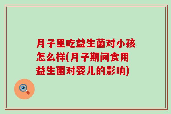 月子里吃益生菌对小孩怎么样(月子期间食用益生菌对婴儿的影响)