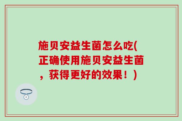 施贝安益生菌怎么吃(正确使用施贝安益生菌,获得更好的效果!) 施贝安益生菌怎么吃(正确使用施贝安益生菌,获得更好的效果!)