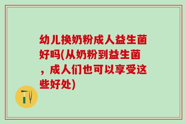 幼儿换奶粉成人益生菌好吗(从奶粉到益生菌，成人们也可以享受这些好处)