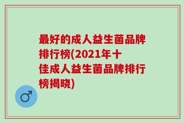 好的成人益生菌品牌排行榜(2021年十佳成人益生菌品牌排行榜揭晓)