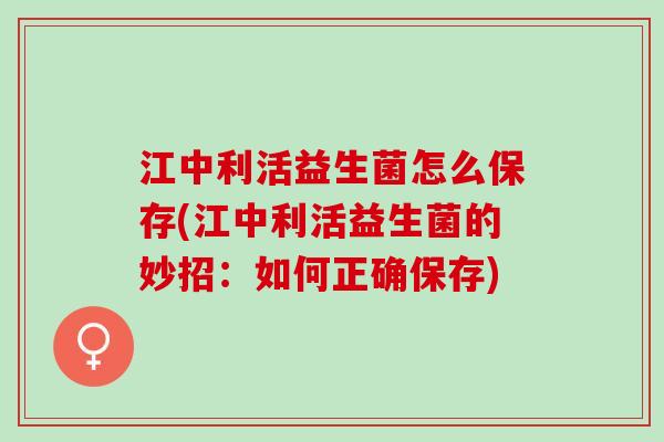 江中利活益生菌怎么保存(江中利活益生菌的妙招：如何正确保存)