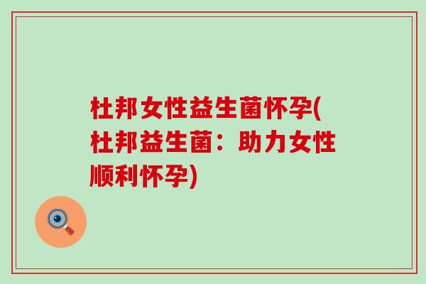 杜邦女性益生菌怀孕(杜邦益生菌：助力女性顺利怀孕)
