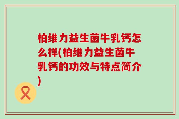 柏维力益生菌牛乳钙怎么样(柏维力益生菌牛乳钙的功效与特点简介)