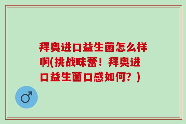 拜奥进口益生菌怎么样啊(挑战味蕾！拜奥进口益生菌口感如何？)