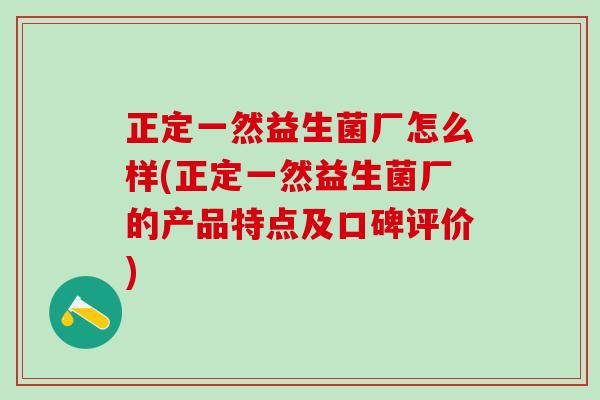 正定一然益生菌厂怎么样(正定一然益生菌厂的产品特点及口碑评价)