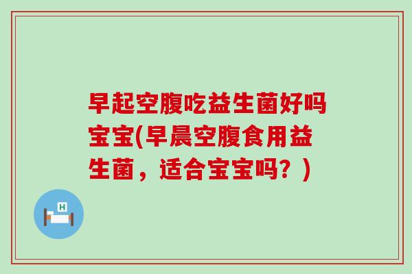 早起空腹吃益生菌好吗宝宝(早晨空腹食用益生菌，适合宝宝吗？)
