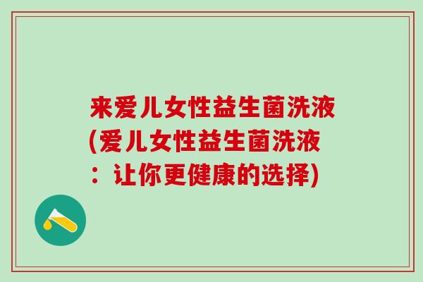 来爱儿女性益生菌洗液(爱儿女性益生菌洗液：让你更健康的选择)