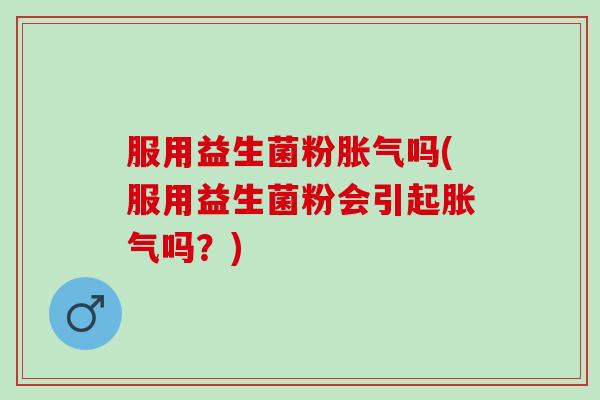 服用益生菌粉吗(服用益生菌粉会引起吗？)