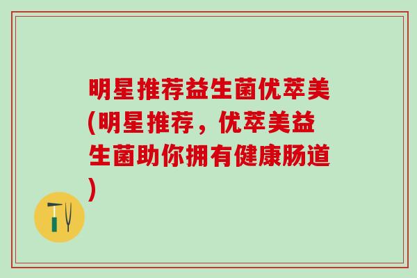 明星推荐益生菌优萃美(明星推荐，优萃美益生菌助你拥有健康肠道)