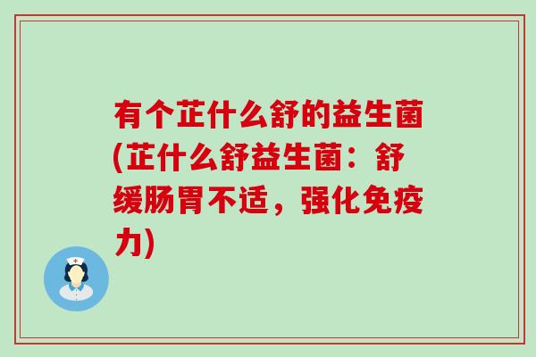 有个芷什么舒的益生菌(芷什么舒益生菌：舒缓肠胃不适，强化力)
