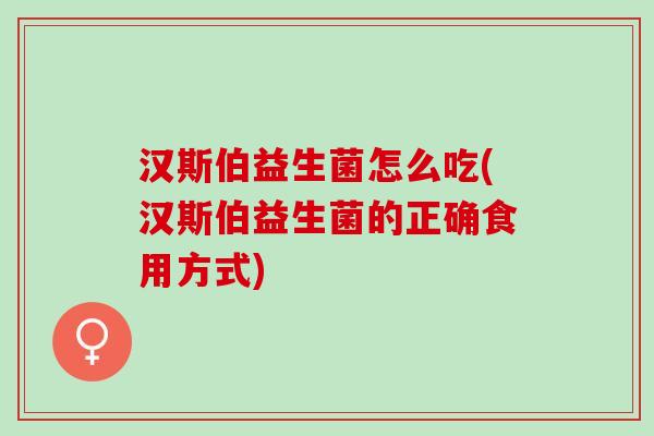 汉斯伯益生菌怎么吃(汉斯伯益生菌的正确食用方式)