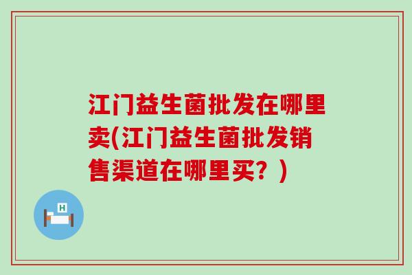 江门益生菌批发在哪里卖(江门益生菌批发销售渠道在哪里买？)