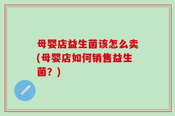 母婴店益生菌该怎么卖(母婴店如何销售益生菌？)