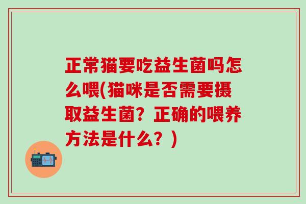 正常猫要吃益生菌吗怎么喂(猫咪是否需要摄取益生菌？正确的喂养方法是什么？)