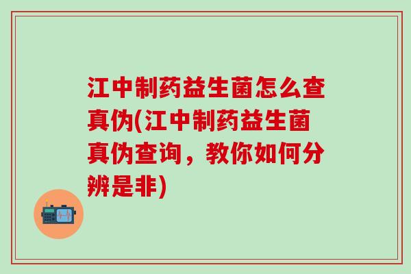 江中制药益生菌怎么查真伪(江中制药益生菌真伪查询，教你如何分辨是非)