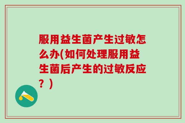 服用益生菌产生怎么办(如何处理服用益生菌后产生的反应？)