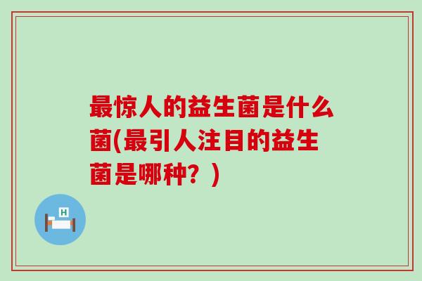 惊人的益生菌是什么菌(引人注目的益生菌是哪种？)