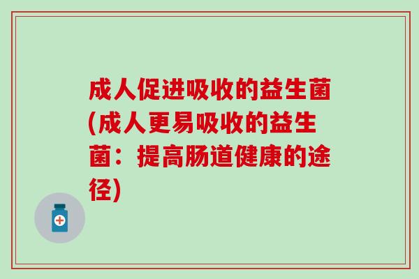 成人促进吸收的益生菌(成人更易吸收的益生菌：提高肠道健康的途径)