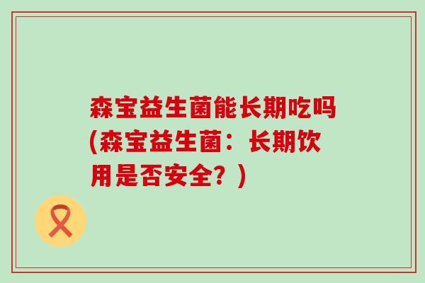 森宝益生菌能长期吃吗(森宝益生菌：长期饮用是否安全？)