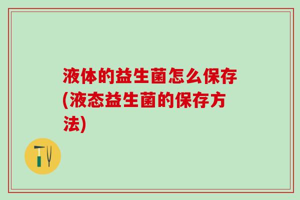 液体的益生菌怎么保存(液态益生菌的保存方法)