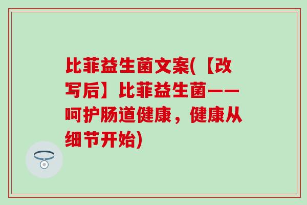 比菲益生菌文案(【改写后】比菲益生菌——呵护肠道健康，健康从细节开始)