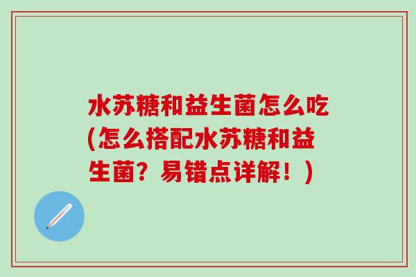 水苏糖和益生菌怎么吃(怎么搭配水苏糖和益生菌？易错点详解！)