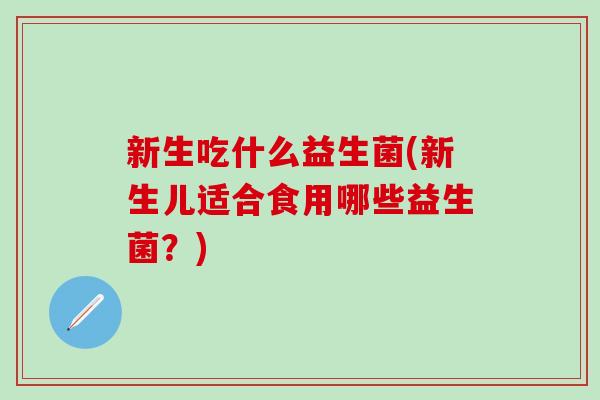 新生吃什么益生菌(新生儿适合食用哪些益生菌？)