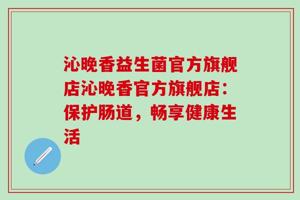 沁晚香益生菌官方旗舰店沁晚香官方旗舰店：保护肠道，畅享健康生活
